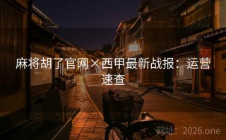 麻将胡了官网×西甲最新战报:运营速查