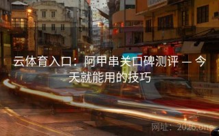 云体育入口:阿甲串关口碑测评 — 今天就能用的技巧