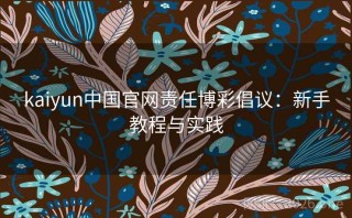 kaiyun中国官网责任博彩倡议:新手教程与实践