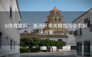 b体育官网:美洲杯串关模型与全套解决方案