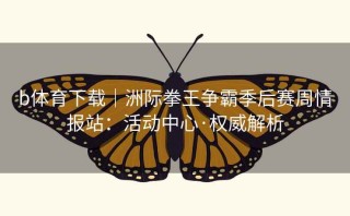 b体育下载|洲际拳王争霸季后赛周情报站:活动中心·权威解析