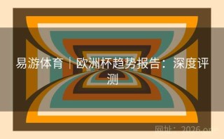 易游体育|欧洲杯趋势报告:深度评测