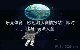乐竞体育|欧冠淘汰赛情报站:即时比分·玩法大全