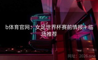 b体育官网:女足世界杯赛前情报+临场推荐