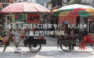 金年会官网入口独家专栏:KPL战术复盘与赔率矩阵