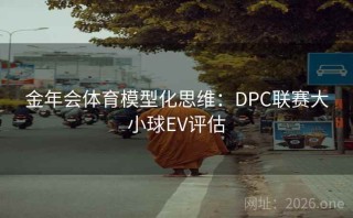 金年会体育模型化思维:DPC联赛大小球EV评估