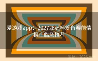 爱游戏app：2027亚洲杯筹备赛前情报＋临场推荐