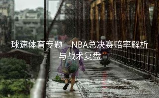 球速体育专题|NBA总决赛赔率解析与战术复盘