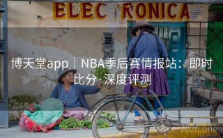 博天堂app｜NBA季后赛情报站：即时比分·深度评测