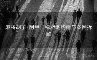 麻将胡了·阿甲:稳胆池构建与案例拆解