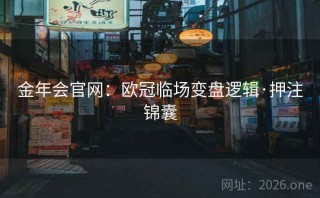 金年会官网:欧冠临场变盘逻辑·押注锦囊