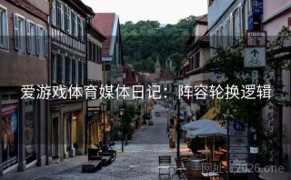 爱游戏体育媒体日记:阵容轮换逻辑