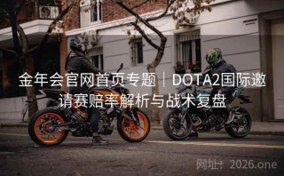 金年会官网首页专题|DOTA2国际邀请赛赔率解析与战术复盘