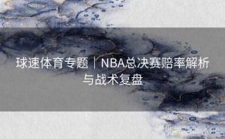球速体育专题|NBA总决赛赔率解析与战术复盘