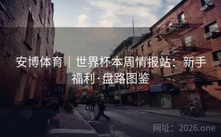 安博体育|世界杯本周情报站:新手福利·盘路图鉴
