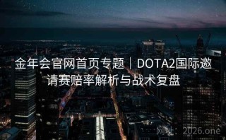 金年会官网首页专题|DOTA2国际邀请赛赔率解析与战术复盘