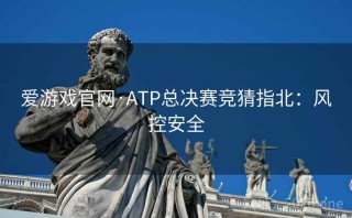 爱游戏官网·ATP总决赛竞猜指北:风控安全