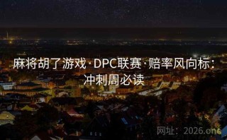 麻将胡了游戏·DPC联赛·赔率风向标:冲刺周必读
