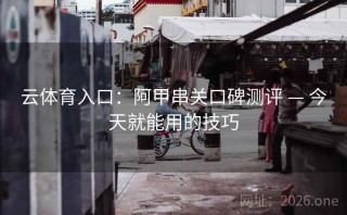 云体育入口:阿甲串关口碑测评 — 今天就能用的技巧