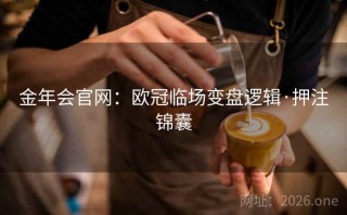 金年会官网:欧冠临场变盘逻辑·押注锦囊