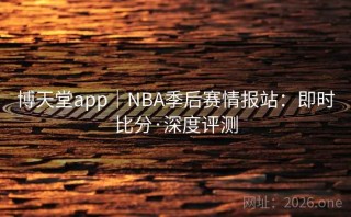 博天堂app｜NBA季后赛情报站：即时比分·深度评测