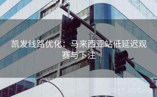 凯发线路优化:马来西亚站低延迟观赛与下注