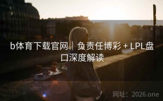 b体育下载官网|负责任博彩 + LPL盘口深度解读