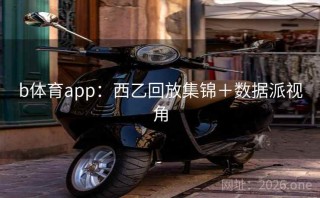 b体育app:西乙回放集锦+数据派视角