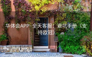 华体会APP·全天客服:避坑手册(支持欧冠)
