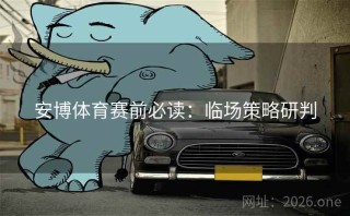 安博体育赛前必读:临场策略研判