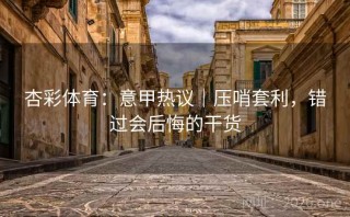 杏彩体育:意甲热议|压哨套利,错过会后悔的干货
