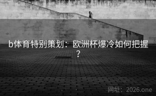 b体育特别策划:欧洲杯爆冷如何把握?