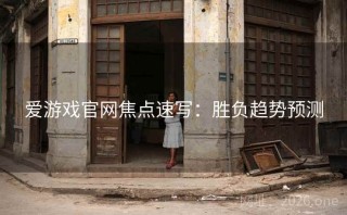 爱游戏官网焦点速写:胜负趋势预测