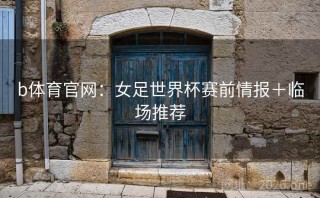 b体育官网:女足世界杯赛前情报+临场推荐
