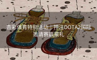杏彩体育特别活动|押注DOTA2国际邀请赛赢豪礼