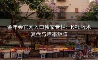金年会官网入口独家专栏:KPL战术复盘与赔率矩阵