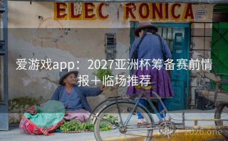 爱游戏app：2027亚洲杯筹备赛前情报＋临场推荐