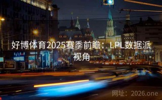 好博体育2025赛季前瞻:LPL数据派视角