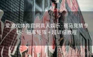 爱游戏体育官网真人娱乐·赛马竞猜专场:赔率矩阵 + 超详细教程