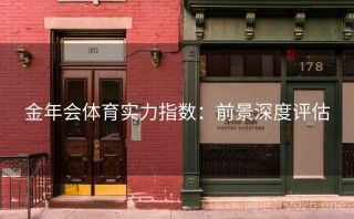 金年会体育实力指数:前景深度评估