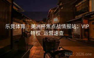乐竞体育|美洲杯焦点战情报站:VIP特权·运营速查