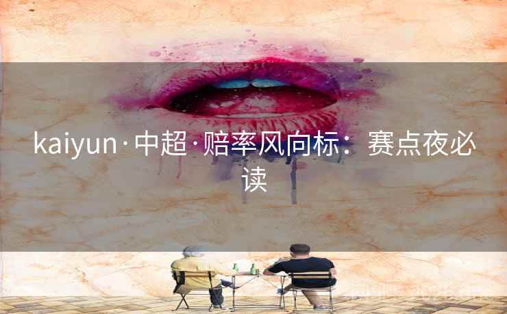 kaiyun·中超·赔率风向标:赛点夜必读  第2张 kaiyun·中超·赔率风向标:赛点夜必读  第2张