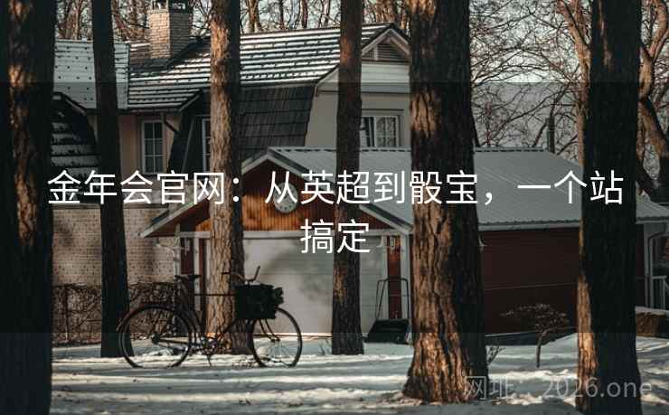 金年会官网:从英超到骰宝,一个站搞定  第2张 金年会官网:从英超到骰宝,一个站搞定  第2张