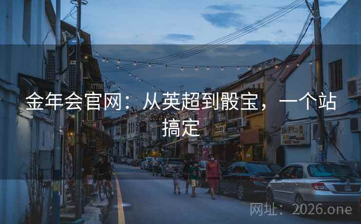 金年会官网:从英超到骰宝,一个站搞定  第1张 金年会官网:从英超到骰宝,一个站搞定  第1张