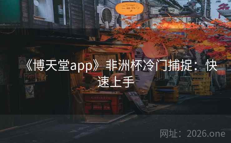 《博天堂app》非洲杯冷门捕捉:快速上手  第1张 《博天堂app》非洲杯冷门捕捉:快速上手  第1张