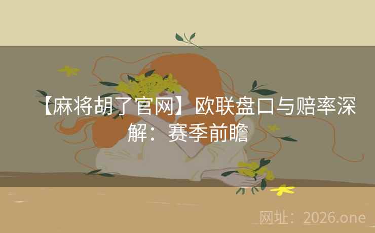 【麻将胡了官网】欧联盘口与赔率深解:赛季前瞻  第1张 【麻将胡了官网】欧联盘口与赔率深解:赛季前瞻  第1张