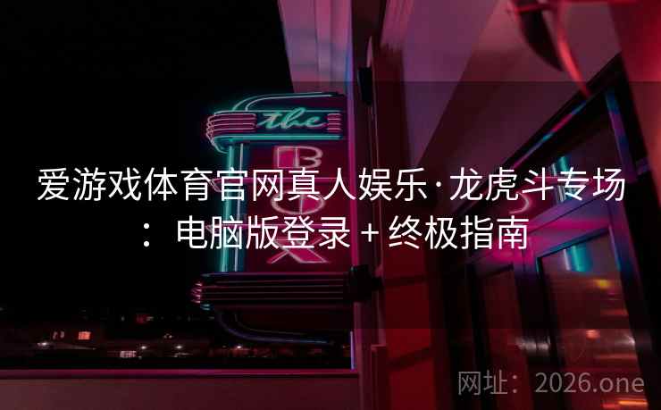 爱游戏体育官网真人娱乐·龙虎斗专场:电脑版登录 + 终极指南  第2张 爱游戏体育官网真人娱乐·龙虎斗专场:电脑版登录 + 终极指南  第2张