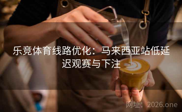 乐竞体育线路优化:马来西亚站低延迟观赛与下注  第2张 乐竞体育线路优化:马来西亚站低延迟观赛与下注  第2张