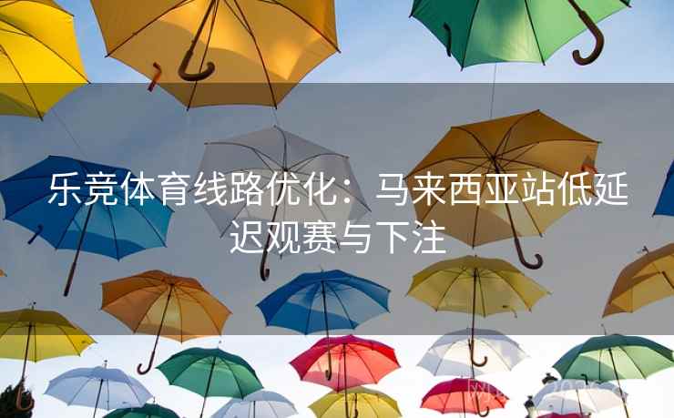 乐竞体育线路优化:马来西亚站低延迟观赛与下注  第1张 乐竞体育线路优化:马来西亚站低延迟观赛与下注  第1张
