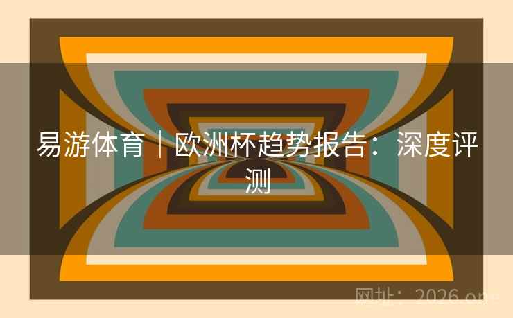 易游体育|欧洲杯趋势报告:深度评测  第2张 易游体育|欧洲杯趋势报告:深度评测  第2张